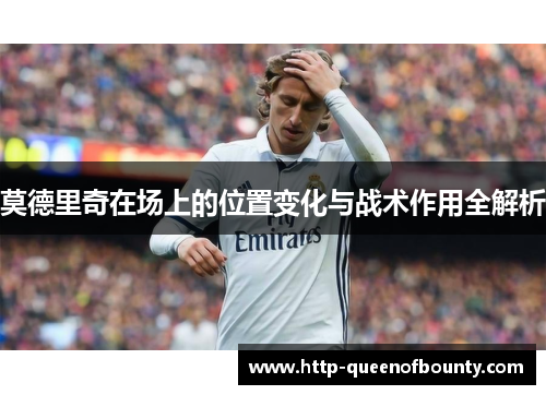莫德里奇在场上的位置变化与战术作用全解析
