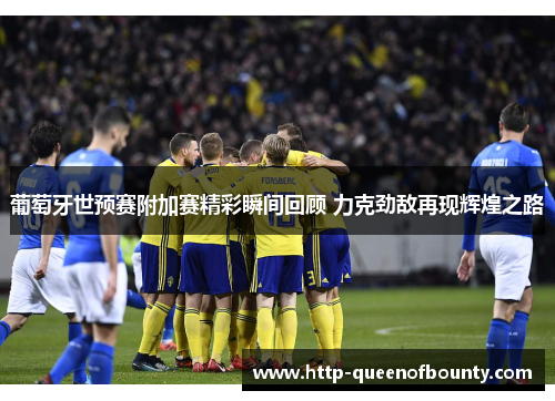 葡萄牙世预赛附加赛精彩瞬间回顾 力克劲敌再现辉煌之路