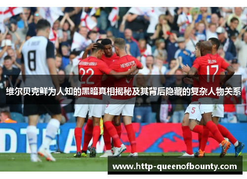 维尔贝克鲜为人知的黑暗真相揭秘及其背后隐藏的复杂人物关系