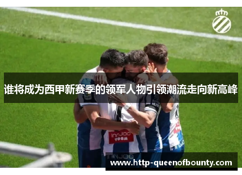 谁将成为西甲新赛季的领军人物引领潮流走向新高峰