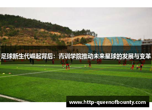 足球新生代崛起背后:青训学院推动未来星球的发展与变革 足球新生代崛起背后:青训学院推动未来星球的发展与变革
