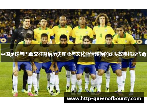中国足球与巴西交往背后历史渊源与文化激情碰撞的深度故事精彩传奇