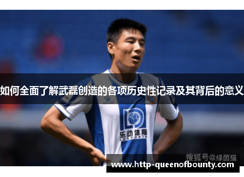 如何全面了解武磊创造的各项历史性记录及其背后的意义