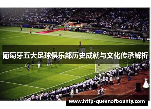 葡萄牙五大足球俱乐部历史成就与文化传承解析 葡萄牙五大足球俱乐部历史成就与文化传承解析