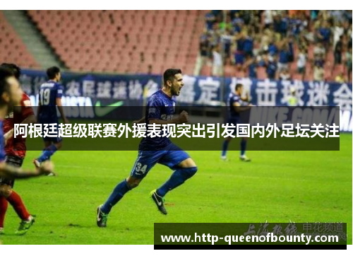 阿根廷超级联赛外援表现突出引发国内外足坛关注