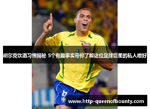 胡尔克饮酒习惯揭秘 5个有趣事实带你了解这位足球巨星的私人嗜好