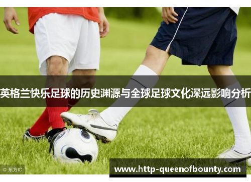 英格兰快乐足球的历史渊源与全球足球文化深远影响分析