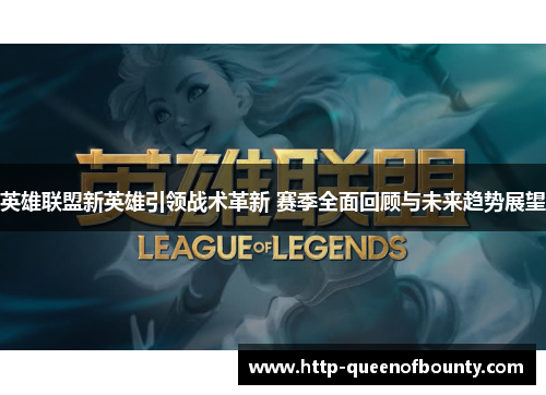 英雄联盟新英雄引领战术革新 赛季全面回顾与未来趋势展望