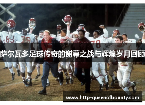 萨尔瓦多足球传奇的谢幕之战与辉煌岁月回顾