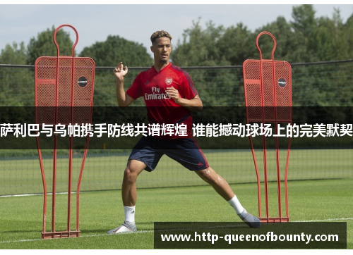 萨利巴与乌帕携手防线共谱辉煌 谁能撼动球场上的完美默契