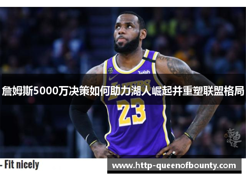 詹姆斯5000万决策如何助力湖人崛起并重塑联盟格局 詹姆斯5000万决策如何助力湖人崛起并重塑联盟格局