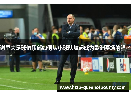 谢里夫足球俱乐部如何从小球队崛起成为欧洲赛场的强者 谢里夫足球俱乐部如何从小球队崛起成为欧洲赛场的强者