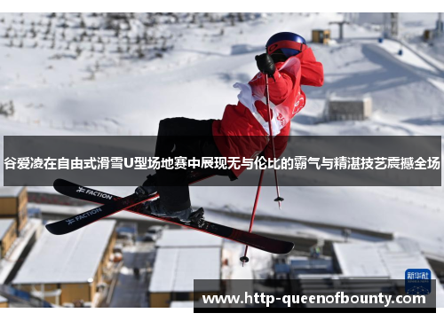 谷爱凌在自由式滑雪U型场地赛中展现无与伦比的霸气与精湛技艺震撼全场 谷爱凌在自由式滑雪U型场地赛中展现无与伦比的霸气与精湛技艺震撼全场