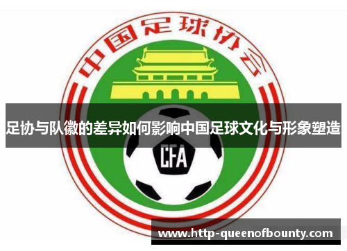 足协与队徽的差异如何影响中国足球文化与形象塑造 足协与队徽的差异如何影响中国足球文化与形象塑造