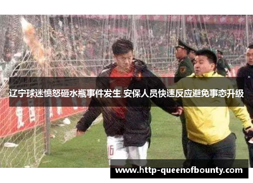 辽宁球迷愤怒砸水瓶事件发生 安保人员快速反应避免事态升级 辽宁球迷愤怒砸水瓶事件发生 安保人员快速反应避免事态升级