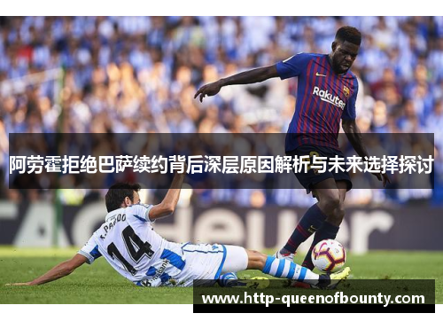 阿劳霍拒绝巴萨续约背后深层原因解析与未来选择探讨 阿劳霍拒绝巴萨续约背后深层原因解析与未来选择探讨