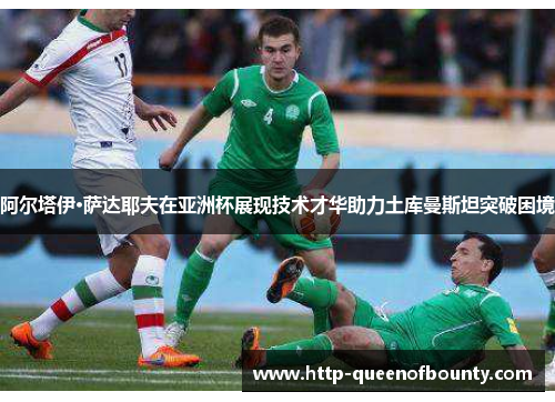 阿尔塔伊·萨达耶夫在亚洲杯展现技术才华助力土库曼斯坦突破困境