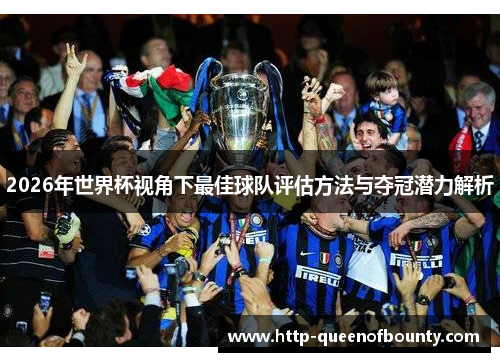 2026年世界杯视角下最佳球队评估方法与夺冠潜力解析 2026年世界杯视角下最佳球队评估方法与夺冠潜力解析