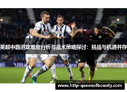 英超中路进攻难度分析与战术策略探讨:挑战与机遇并存 英超中路进攻难度分析与战术策略探讨:挑战与机遇并存