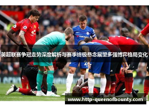 英超联赛争冠走势深度解析与赛季终极悬念展望多强博弈格局变化