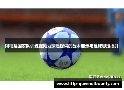 阿根廷国家队训练视频为球迷提供的战术启示与足球思维提升 阿根廷国家队训练视频为球迷提供的战术启示与足球思维提升