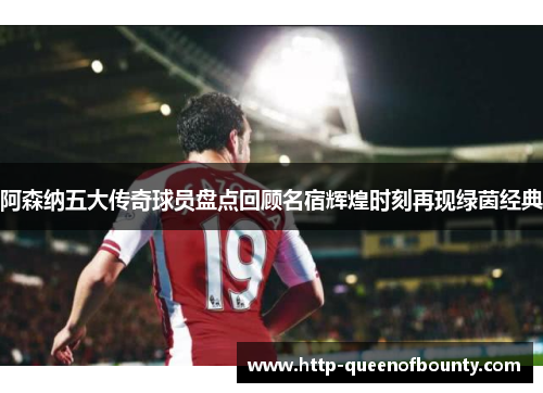 阿森纳五大传奇球员盘点回顾名宿辉煌时刻再现绿茵经典 阿森纳五大传奇球员盘点回顾名宿辉煌时刻再现绿茵经典