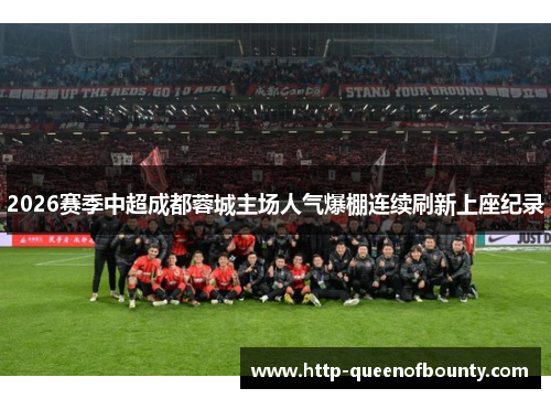 2026赛季中超成都蓉城主场人气爆棚连续刷新上座纪录 2026赛季中超成都蓉城主场人气爆棚连续刷新上座纪录