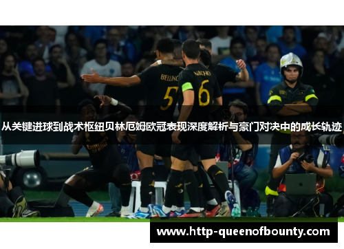 从关键进球到战术枢纽贝林厄姆欧冠表现深度解析与豪门对决中的成长轨迹 从关键进球到战术枢纽贝林厄姆欧冠表现深度解析与豪门对决中的成长轨迹