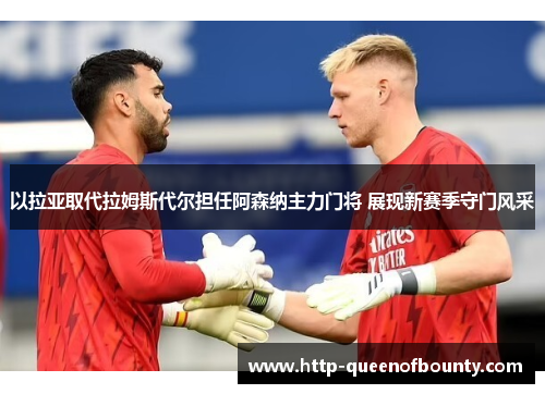 以拉亚取代拉姆斯代尔担任阿森纳主力门将 展现新赛季守门风采 以拉亚取代拉姆斯代尔担任阿森纳主力门将 展现新赛季守门风采
