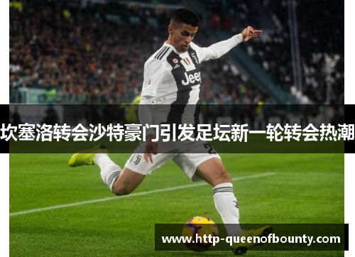 坎塞洛转会沙特豪门引发足坛新一轮转会热潮 坎塞洛转会沙特豪门引发足坛新一轮转会热潮