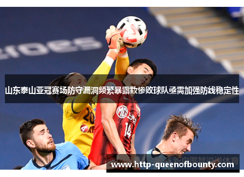 山东泰山亚冠赛场防守漏洞频繁暴露致惨败球队亟需加强防线稳定性 山东泰山亚冠赛场防守漏洞频繁暴露致惨败球队亟需加强防线稳定性
