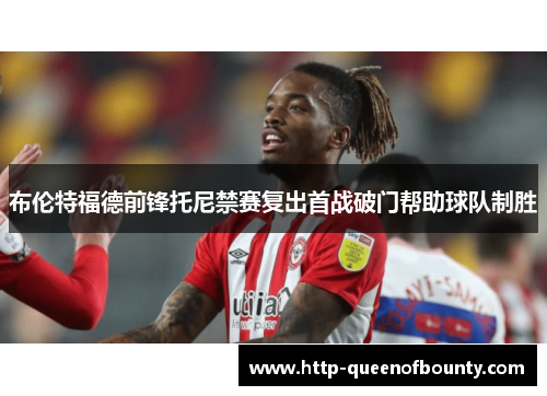 布伦特福德前锋托尼禁赛复出首战破门帮助球队制胜 布伦特福德前锋托尼禁赛复出首战破门帮助球队制胜