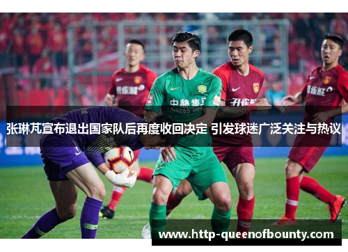 张琳芃宣布退出国家队后再度收回决定 引发球迷广泛关注与热议 张琳芃宣布退出国家队后再度收回决定 引发球迷广泛关注与热议