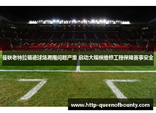 曼联老特拉福德球场漏雨问题严重 启动大规模维修工程保障赛事安全 曼联老特拉福德球场漏雨问题严重 启动大规模维修工程保障赛事安全