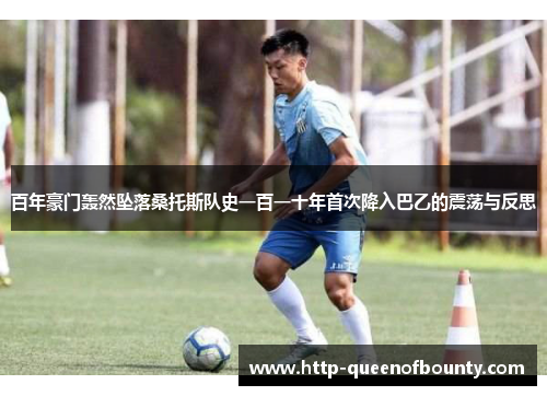 百年豪门轰然坠落桑托斯队史一百一十年首次降入巴乙的震荡与反思 百年豪门轰然坠落桑托斯队史一百一十年首次降入巴乙的震荡与反思