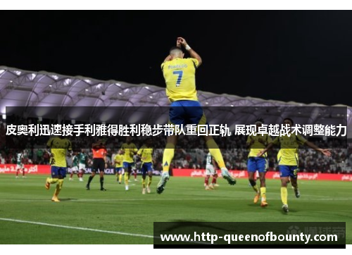 皮奥利迅速接手利雅得胜利稳步带队重回正轨 展现卓越战术调整能力 皮奥利迅速接手利雅得胜利稳步带队重回正轨 展现卓越战术调整能力