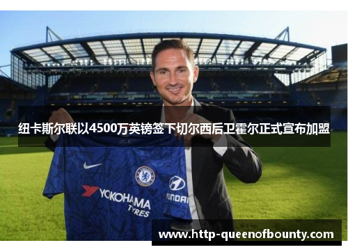 纽卡斯尔联以4500万英镑签下切尔西后卫霍尔正式宣布加盟 纽卡斯尔联以4500万英镑签下切尔西后卫霍尔正式宣布加盟