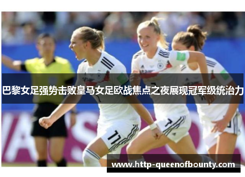 巴黎女足强势击败皇马女足欧战焦点之夜展现冠军级统治力 巴黎女足强势击败皇马女足欧战焦点之夜展现冠军级统治力