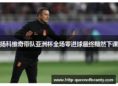 扬科维奇带队亚洲杯全场零进球最终黯然下课 扬科维奇带队亚洲杯全场零进球最终黯然下课